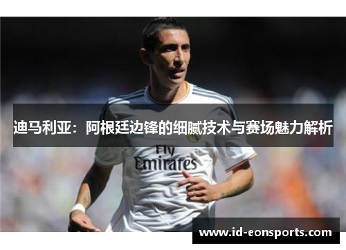 迪马利亚:阿根廷边锋的细腻技术与赛场魅力解析 迪马利亚:阿根廷边锋的细腻技术与赛场魅力解析