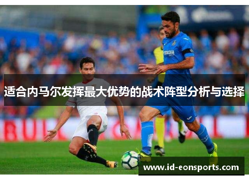 适合内马尔发挥最大优势的战术阵型分析与选择 适合内马尔发挥最大优势的战术阵型分析与选择